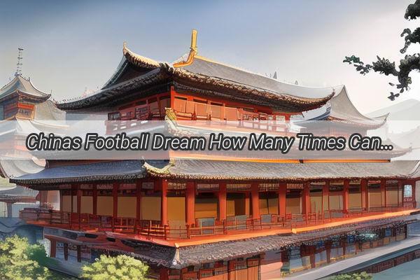 Chinas Football Dream How Many Times Can the Red Dragons Soar at the FIFA World Cup